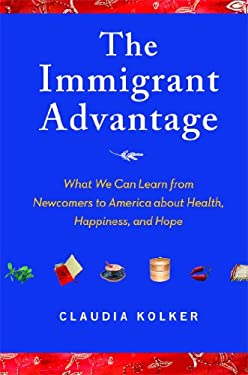 The Immigrant Advantage : What We Can Learn from Newcomers to America about Health, Happiness and Hope