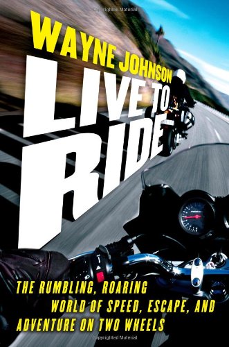 Live to Ride : The Rumbling, Roaring World of Speed, Escape, and Adventure on Two Wheels