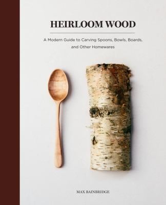 Heirloom Wood : A Modern Guide to Carving Spoons, Bowls, Boards, and Other Homewares