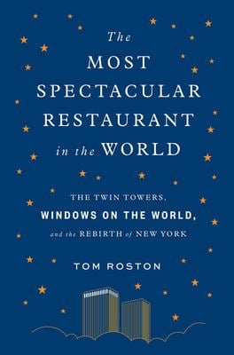 The Most Spectacular Restaurant in the World : The Twin Towers, Windows on the World, and the Rebirth of New York