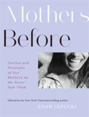 Mothers Before : Stories and Portraits of Our Mothers As We Never Saw Them