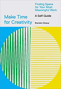 Make Time for Creativity : Finding Space for Your Most Meaningful Work (a Self-Guide)