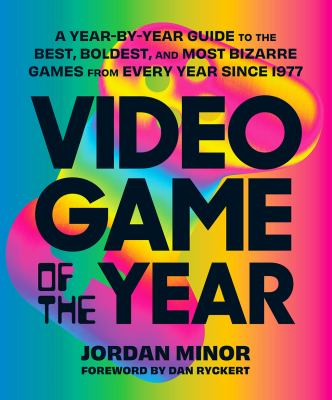 Video Game of the Year : A Year-By-Year Guide to the Best, Boldest, and Most Bizarre Games from Every Year Since 1977