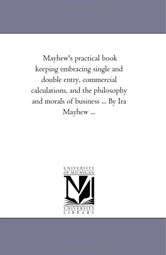 Mayhew's Practical Book Keeping Embracing Single and Double Entry, Commercial Calculations, and the Philosophy and Morals of Business by Ira Mayhe