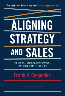 Aligning Strategy and Sales : The Choices, Systems, and Behaviors That Drive Effective Selling