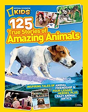 National Geographic Kids 125 True Stories of Amazing Animals : Inspiring Tales of Animal Friendship and Four-Legged Heroes, Plus Crazy Animal Antics