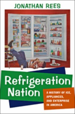 Refrigeration Nation : A History of Ice, Appliances, and Enterprise in America