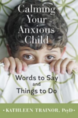Calming Your Anxious Child : Words to Say and Things to Do