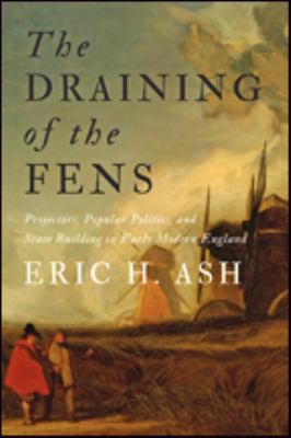 The Draining of the Fens : Projectors, Popular Politics, and State Building in Early Modern England