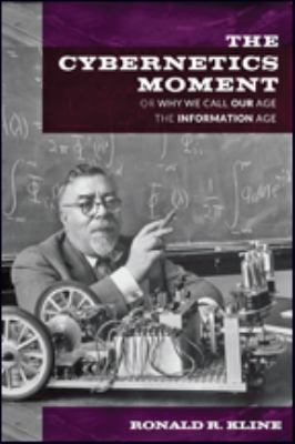 The Cybernetics Moment : Or Why We Call Our Age the Information Age