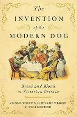 The Invention of the Modern Dog : Breed and Blood in Victorian Britain