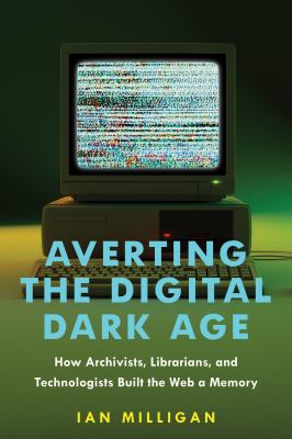 Averting the Digital Dark Age : How Archivists, Librarians, and Technologists Built the Web a Memory