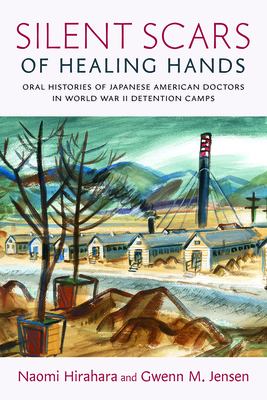 Silent Scars of Healing Hands : Oral Histories of Japanese American Doctors in World War II Detention Camps