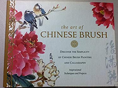 The Art of Chinese Brush : Discover the Simplicity of Chinese Brush Painting and Calligraphy: Inspirational Techniques and Projects