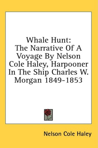 Whale Hunt : The Narrative of A Voyage by Nelson Cole Haley, Harpooner in the Ship Charles W. Morgan 1849-1853