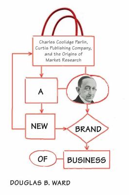 A New Brand of Business : Charles Coolidge Parlin, Curtis Publishing Company, and the Origins of Market Research