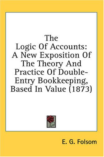 The Logic of Accounts : A New Exposition of the Theory and Practice of Double-Entry Bookkeeping, Based in Value (1873)