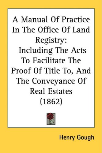 A Manual of Practice in the Office of Land Registry : Including the Acts to Facilitate the Proof of Title to, and the Conveyance of Real Estates (1862