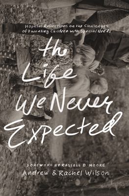 The Life We Never Expected : Hopeful Reflections on the Challenges of Parenting Children with Special Needs