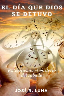 El día Que Dios Se Detuvo : Entendiendo el Misterio Del Sábado