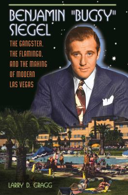 Benjamin Bugsy Siegel : The Gangster, the Flamingo, and the Making of Modern Las Vegas