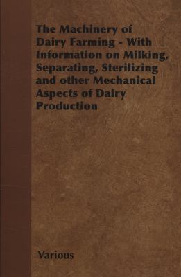 The Machinery of Dairy Farming : With Information on Milking, Separating, Sterilizing and Other Mechanical Aspects of Dairy Production