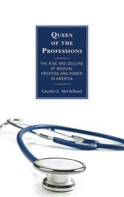 Queen of the Professions : The Rise and Decline of Medical Prestige and Power in America
