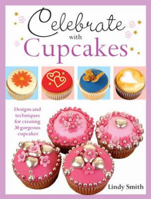 Celebrate with Cupcakes : Designs and Techniques for Creating 30 Gorgeous Cupcakes
