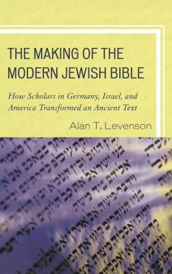 The Making of the Modern Jewish Bible : How Scholars in Germany, Israel, and America Transformed an Ancient Text