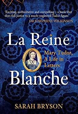 La Reine Blanche : Mary Tudor, a Life in Letters