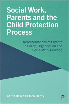 Social Work, Parents and the Child Protection Process : Representations of Parents in Policy, Organisation and Social Work Practice