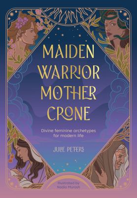 Maiden, Warrior, Mother, Crone : Divine Feminine Archetypes for Modern Life