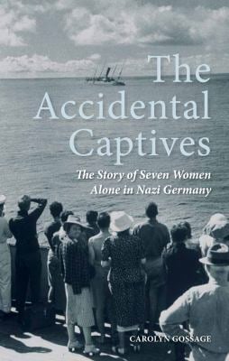 The Accidental Captives : The Story of Seven Women Alone in Nazi Germany