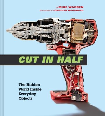 Cut in Half : The Hidden World Inside Everyday Objects (Pop Science and Photography Gift Book, How Things Work Book)