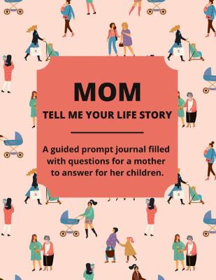 Mom Tell Me Your Life Story : A Guided Journal Filled with Questions for Mothers to Answer for Their Children