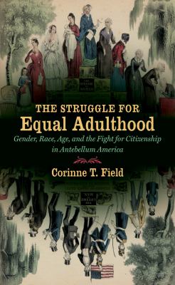 The Struggle for Equal Adulthood : Gender, Race, Age, and the Fight for Citizenship in Antebellum America