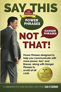 Say This-Not That! : Power Phrases Designed to Help You Communicate with Power, Tact, and Finesse, along with Danger Phrases to Avoid at All Costs