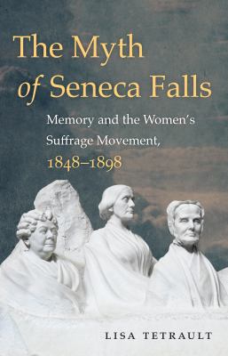 The Myth of Seneca Falls : Memory and the Women's Suffrage Movement, 1848-1898