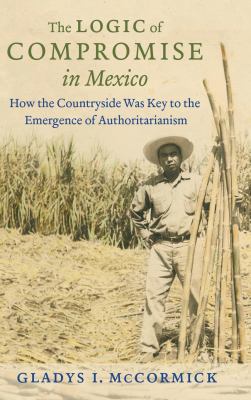 The Logic of Compromise in Mexico : How the Countryside Was Key to the Emergence of Authoritarianism