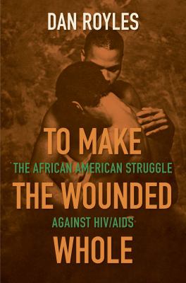 To Make the Wounded Whole : The African American Struggle Against HIV/AIDS