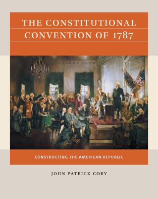 The Constitutional Convention Of 1787 : Constructing the American Republic
