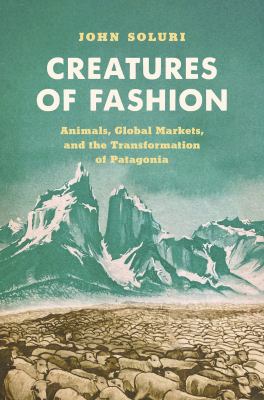 Creatures of Fashion : Animals, Global Markets, and the Transformation of Patagonia
