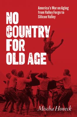 No Country for Old Age : America's War on Aging from Valley Forge to Silicon Valley