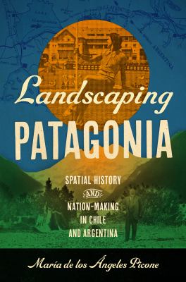 Landscaping Patagonia : Spatial History and Nation-Making in Chile and Argentina