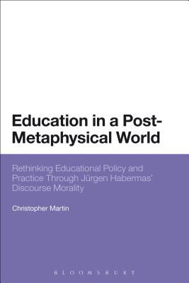 Education in a Post-Metaphysical World : Rethinking Educational Policy and Practice Through Jürgen Habermas' Discourse Morality