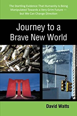 Journey to a Brave New World : The Startling Evidence That Humanity Is Being Manipulated Towards a Very Grim Future?but We Can Change Direction