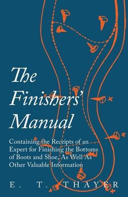 The Finishers' Manual - Containing the Receipts of an Expert for Finishing the Bottoms of Boots and Shoe, as Well as Other Valuable Information