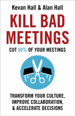 Kill Bad Meetings : Cut 50% of Your Meetings to Transform Your Culture, Improve Collaboration, and Accelerate Decisions