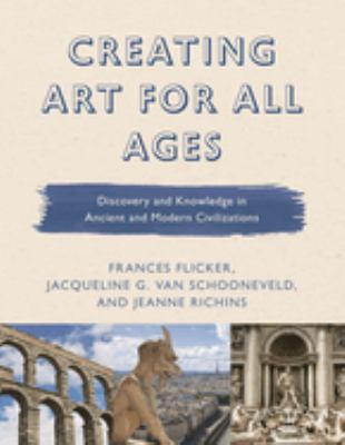 Creating Art for All Ages : Discovery and Knowledge in Ancient and Modern Civilizations