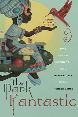 The Dark Fantastic : Race and the Imagination from Harry Potter to the Hunger Games